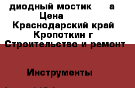 диодный мостик 200 а › Цена ­ 600 - Краснодарский край, Кропоткин г. Строительство и ремонт » Инструменты   